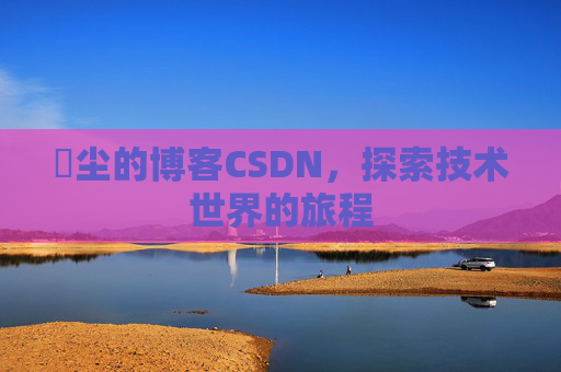 玦尘的博客CSDN，探索技术世界的旅程